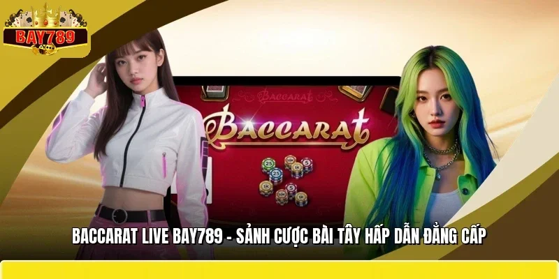 Baccarat Live BAY789 - Sảnh Cược Bài Tây Hấp Dẫn Đẳng Cấp