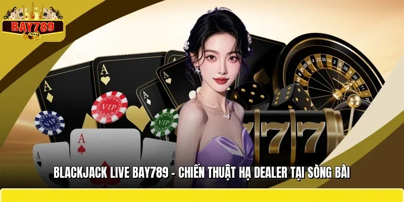 Blackjack Live BAY789 – Chiến Thuật Hạ Dealer Tại Sòng Bài