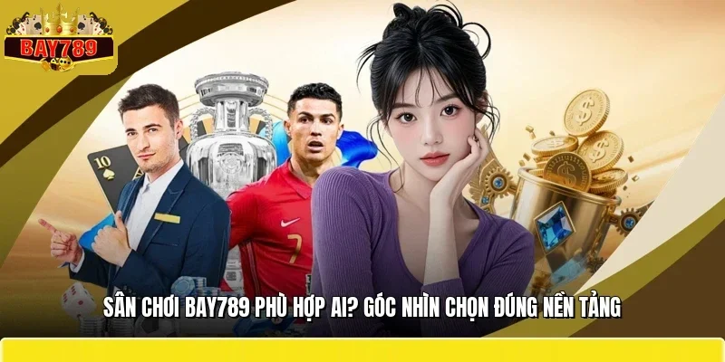 Sân Chơi BAY789 Phù Hợp Ai? Góc Nhìn Chọn Đúng Nền Tảng